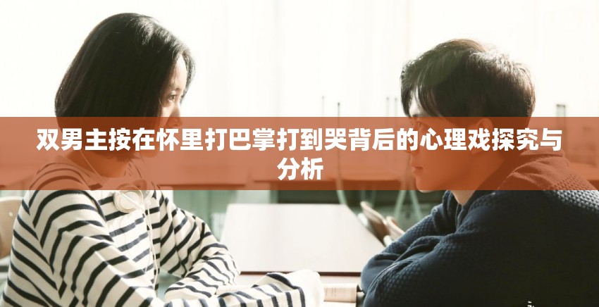 双男主按在怀里打巴掌打到哭背后的心理戏探究与分析