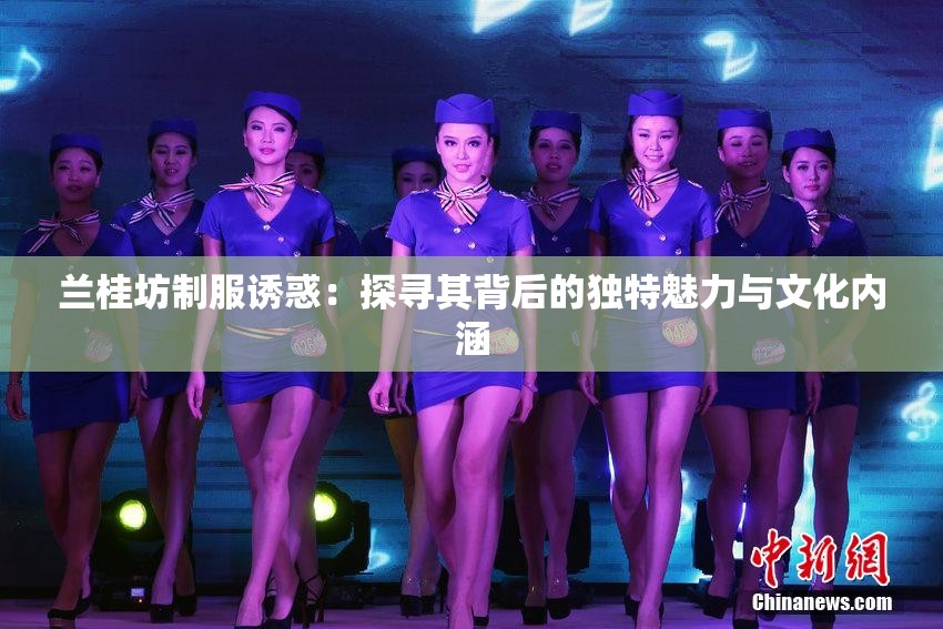 兰桂坊制服诱惑：探寻其背后的独特魅力与文化内涵