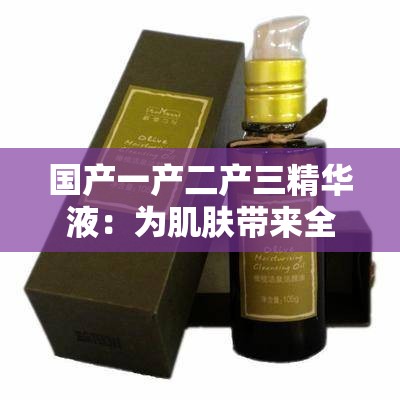 国产一产二产三精华液：为肌肤带来全方位的呵护与滋养