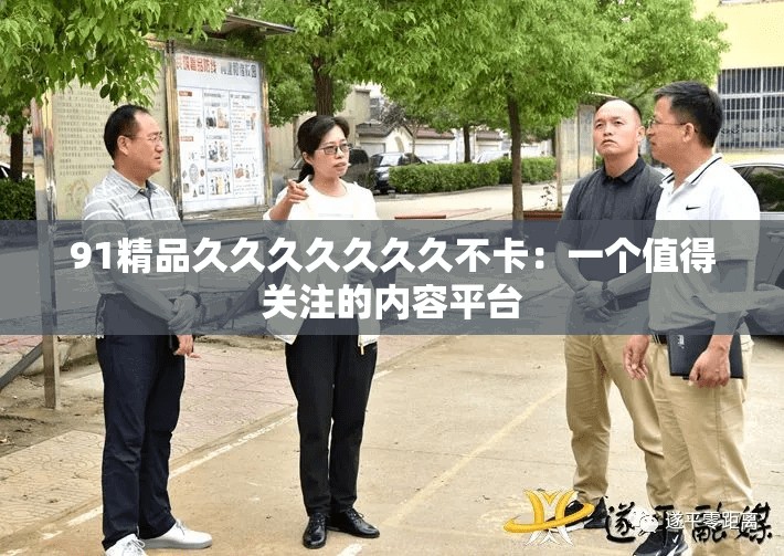 91精品久久久久久久久不卡：一个值得关注的内容平台