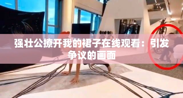 强壮公撩开我的裙子在线观看：引发争议的画面