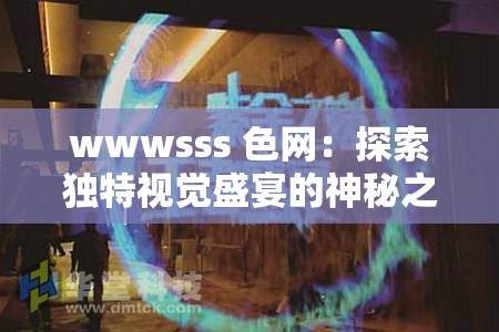 wwwsss 色网：探索独特视觉盛宴的神秘之域