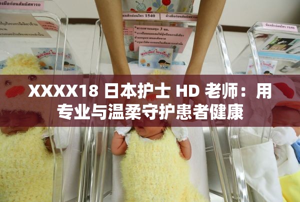 XXXX18 日本护士 HD 老师：用专业与温柔守护患者健康