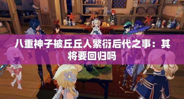 八重神子被丘丘人繁衍后代之事：其将要回归吗
