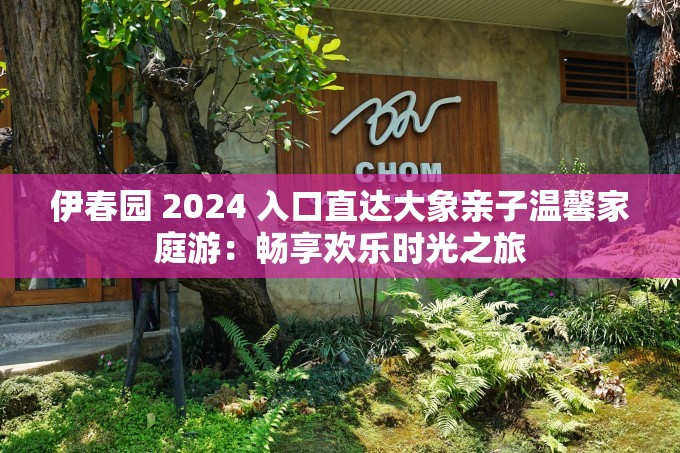 伊春园 2024 入口直达大象亲子温馨家庭游：畅享欢乐时光之旅