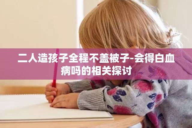 二人造孩子全程不盖被子-会得白血病吗的相关探讨