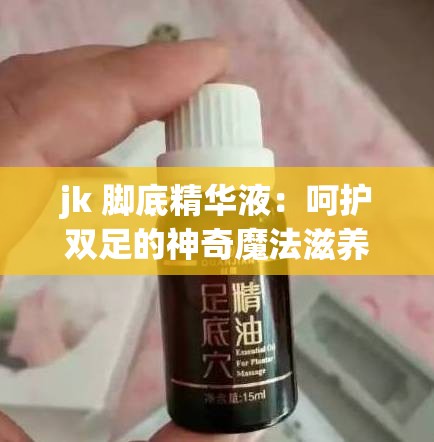 jk 脚底精华液：呵护双足的神奇魔法滋养之选