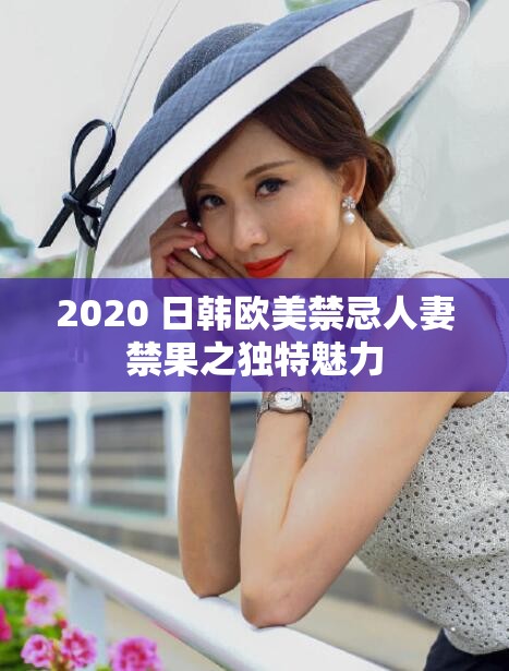 2020 日韩欧美禁忌人妻禁果之独特魅力