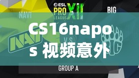 CS16napos 视频意外泄露直呼：背后原因引人深思