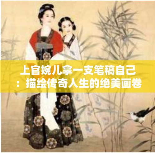 上官婉儿拿一支笔稿自己：描绘传奇人生的绝美画卷