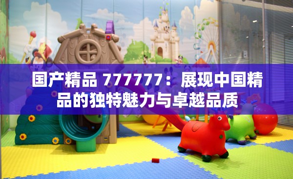 国产精品 777777：展现中国精品的独特魅力与卓越品质