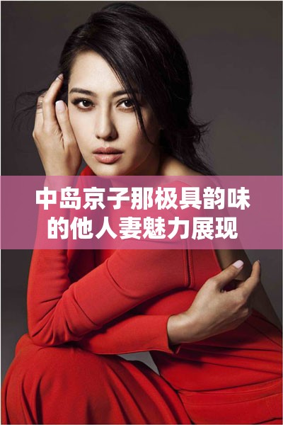 中岛京子那极具韵味的他人妻魅力展现