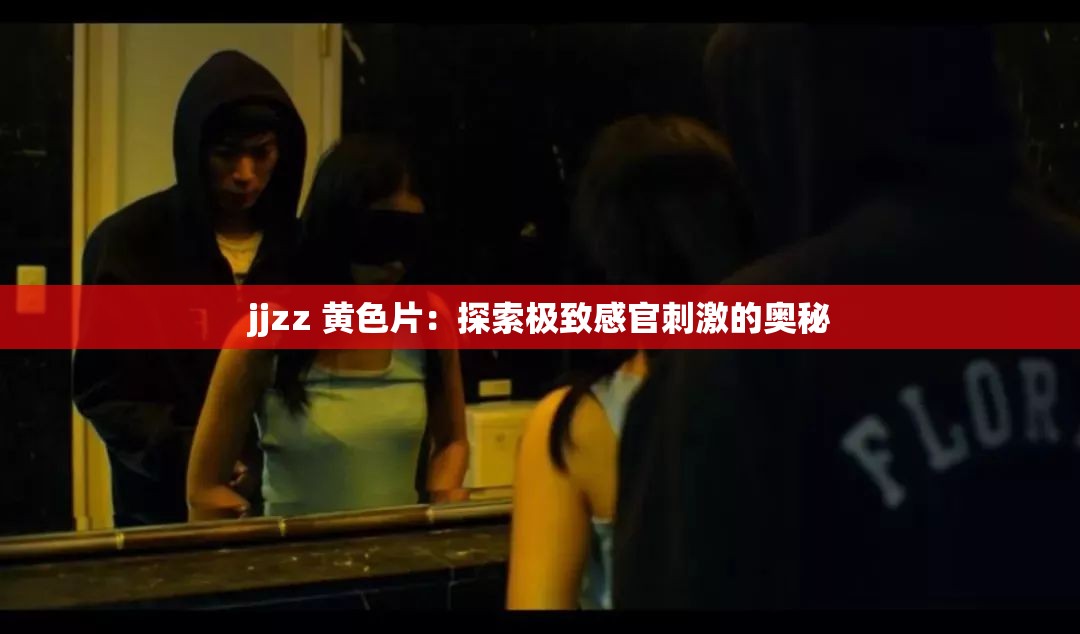 jjzz 黄色片：探索极致感官刺激的奥秘