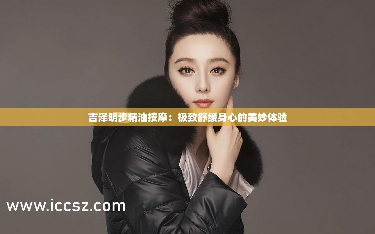 吉泽明步精油按摩：极致舒缓身心的美妙体验