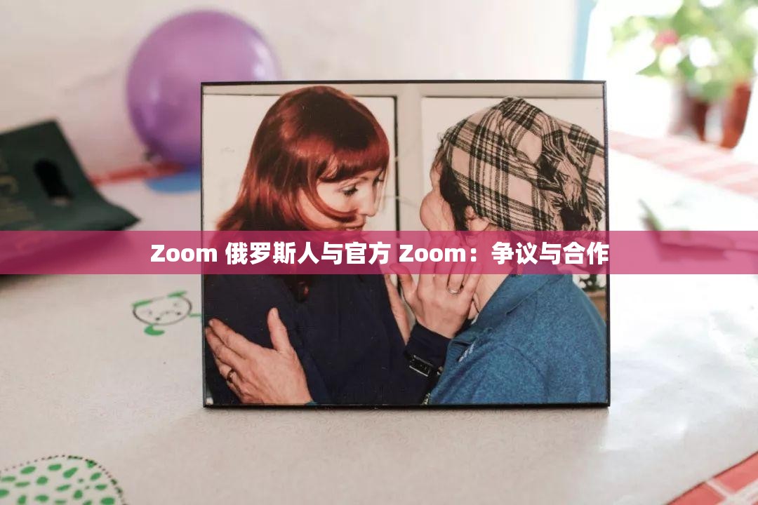 Zoom 俄罗斯人与官方 Zoom：争议与合作