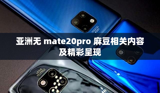 亚洲无 mate20pro 麻豆相关内容及精彩呈现