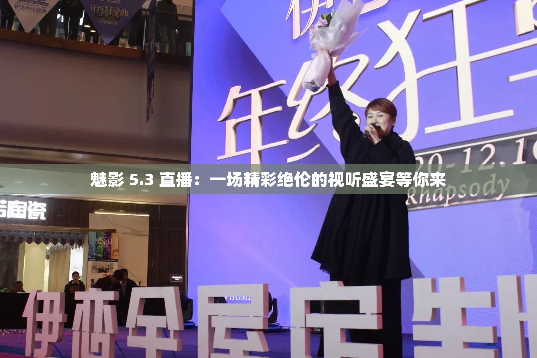 魅影 5.3 直播：一场精彩绝伦的视听盛宴等你来