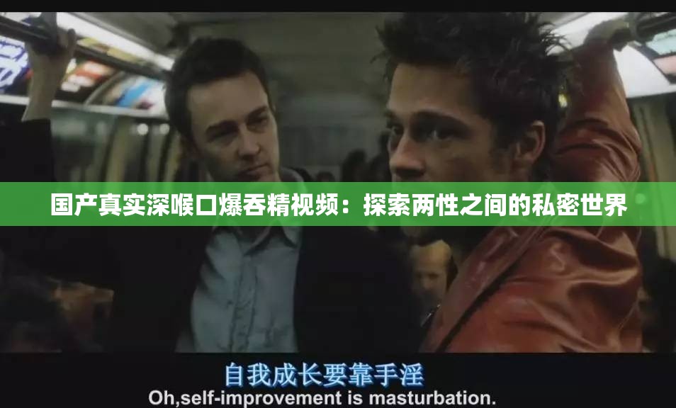 国产真实深喉口爆吞精视频：探索两性之间的私密世界