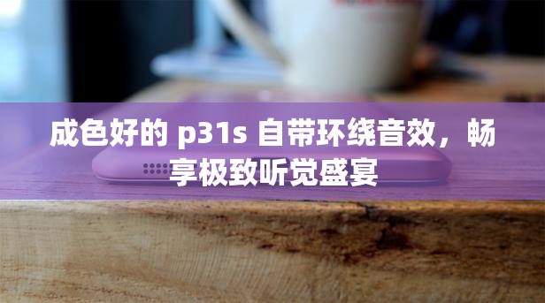 成色好的 p31s 自带环绕音效，畅享极致听觉盛宴