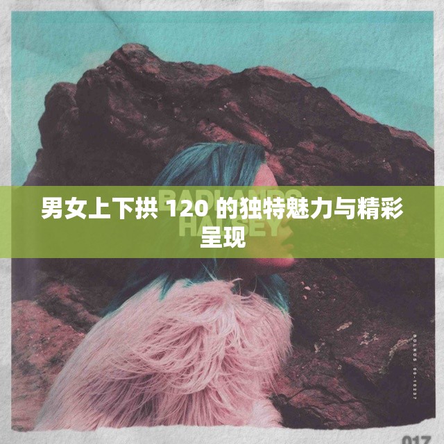 男女上下拱 120 的独特魅力与精彩呈现