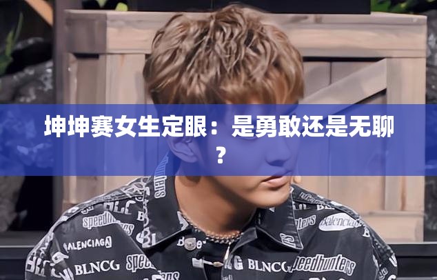 坤坤赛女生定眼：是勇敢还是无聊？