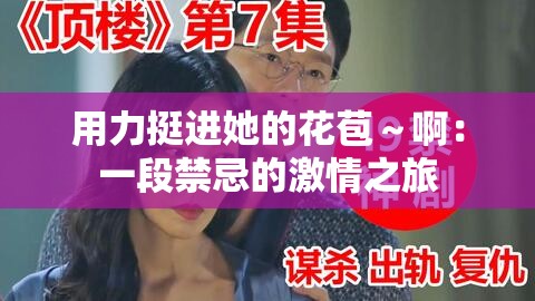 用力挺进她的花苞～啊：一段禁忌的激情之旅