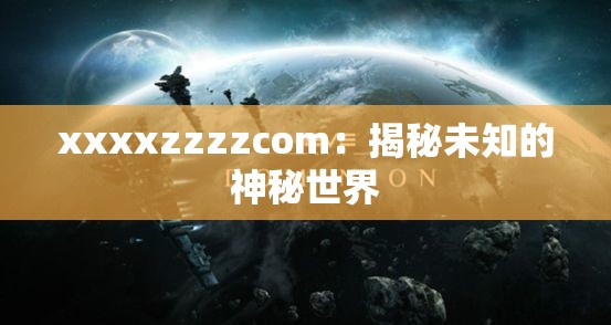xxxxzzzzcom：揭秘未知的神秘世界