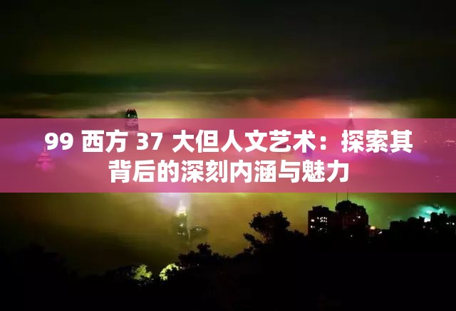 99 西方 37 大但人文艺术：探索其背后的深刻内涵与魅力
