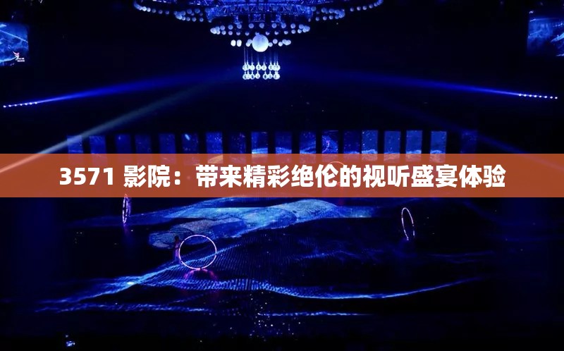 3571 影院：带来精彩绝伦的视听盛宴体验
