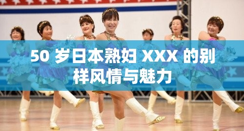 50 岁日本熟妇 XXX 的别样风情与魅力