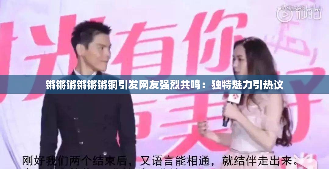 锵锵锵锵锵锵铜引发网友强烈共鸣：独特魅力引热议