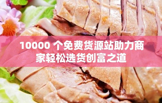 10000 个免费货源站助力商家轻松选货创富之道