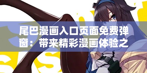 尾巴漫画入口页面免费弹窗：带来精彩漫画体验之旅