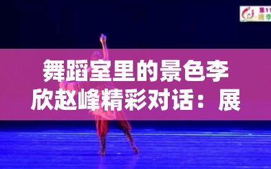 舞蹈室里的景色李欣赵峰精彩对话：展现青春活力与梦想追求
