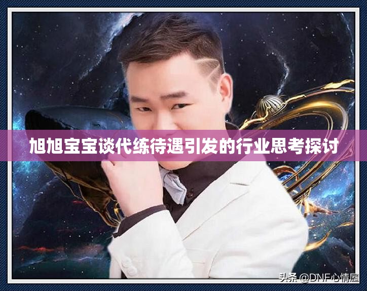 旭旭宝宝谈代练待遇引发的行业思考探讨