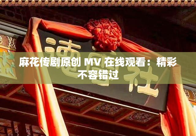 麻花传剧原创 MV 在线观看：精彩不容错过