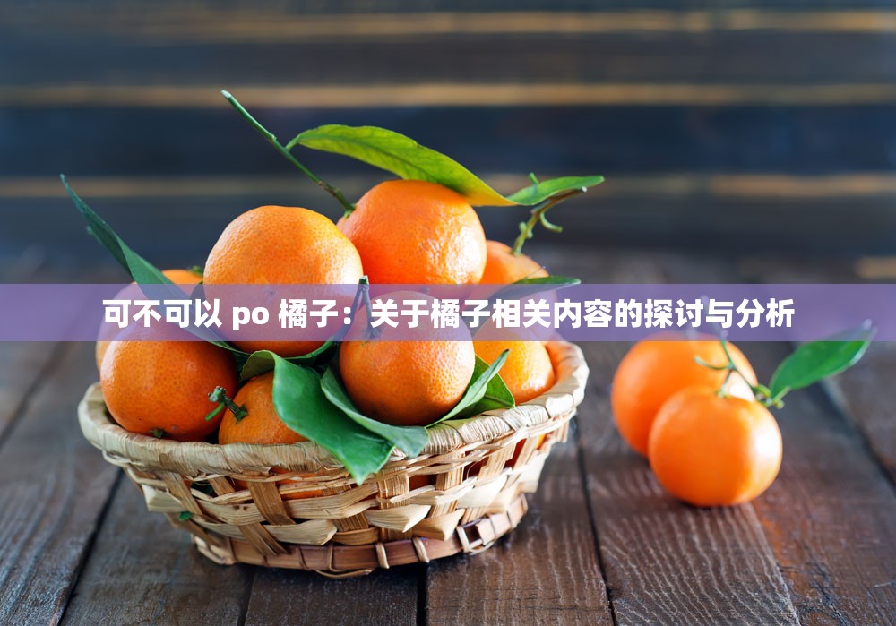 可不可以 po 橘子：关于橘子相关内容的探讨与分析