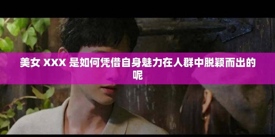 美女 XXX 是如何凭借自身魅力在人群中脱颖而出的呢