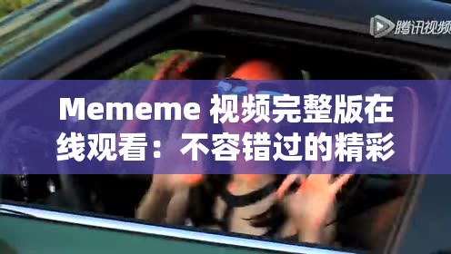 Mememe 视频完整版在线观看：不容错过的精彩呈现