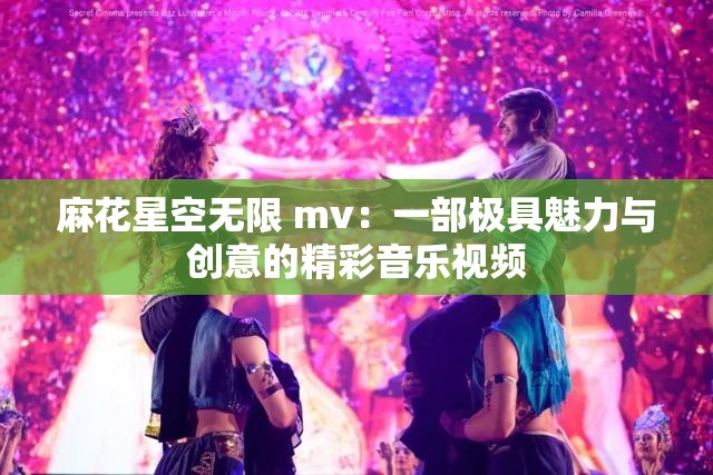 麻花星空无限 mv：一部极具魅力与创意的精彩音乐视频