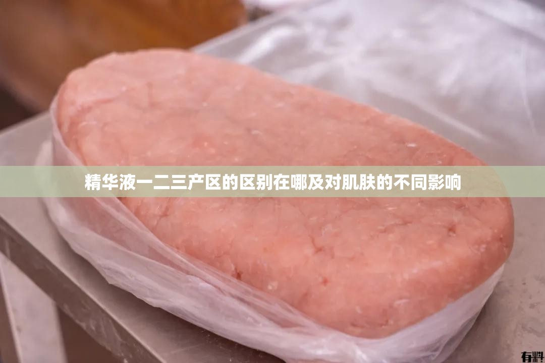 精华液一二三产区的区别在哪及对肌肤的不同影响