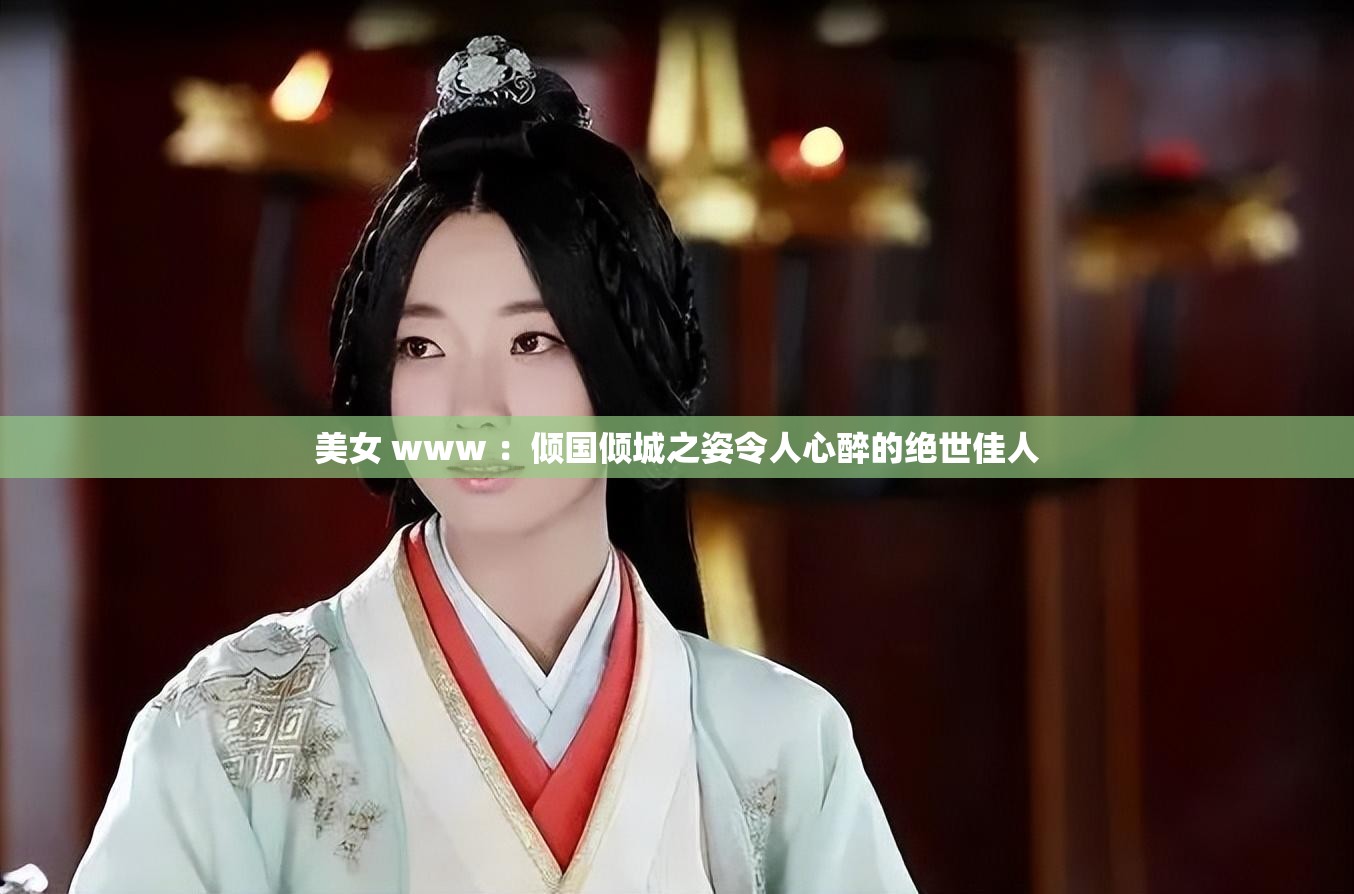 美女 www ：倾国倾城之姿令人心醉的绝世佳人