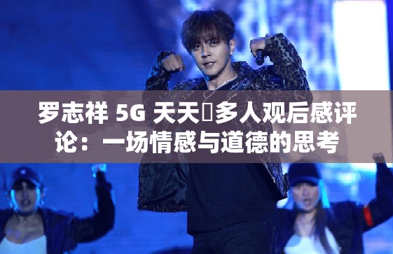 罗志祥 5G 天天奭多人观后感评论：一场情感与道德的思考
