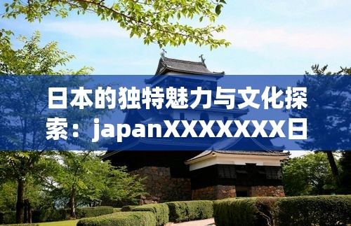 日本的独特魅力与文化探索：japanXXXXXXX日本