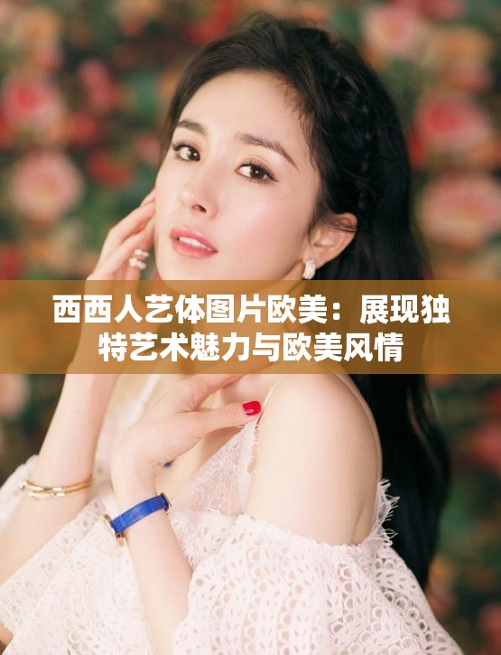 西西人艺体图片欧美：展现独特艺术魅力与欧美风情