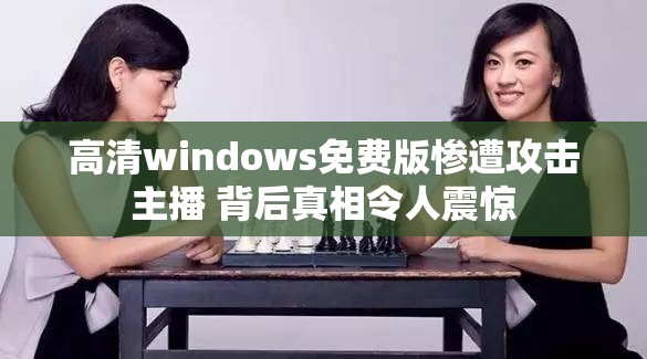 高清windows免费版惨遭攻击主播 背后真相令人震惊