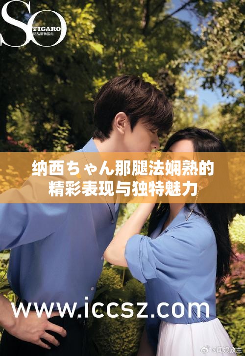 纳西ちゃん那腿法娴熟的精彩表现与独特魅力