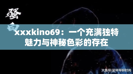 xxxkino69：一个充满独特魅力与神秘色彩的存在