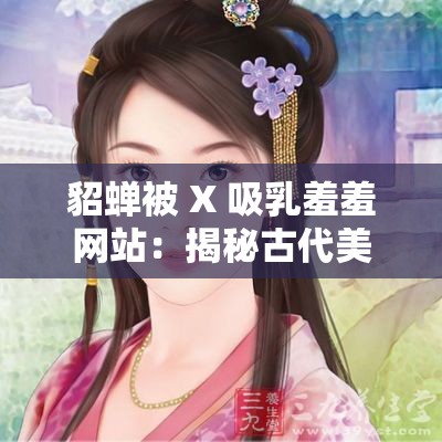 貂蝉被 X 吸乳羞羞网站：揭秘古代美女的私密生活