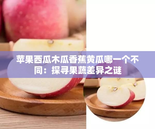 苹果西瓜木瓜香蕉黄瓜哪一个不同：探寻果蔬差异之谜
